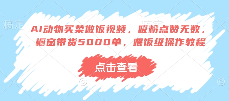 AI动物买菜做饭视频，吸粉点赞无数，橱窗带货5000单，喂饭级操作教程-test