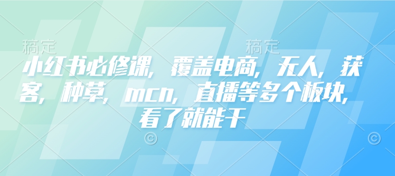 小红书必修课，覆盖电商，无人，获客，种草，mcn，直播等多个板块，看了就能干-test