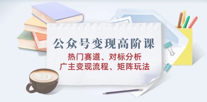 公众号变现高阶课：热门赛道、对标分析、广告主变现流程、矩阵玩法-test