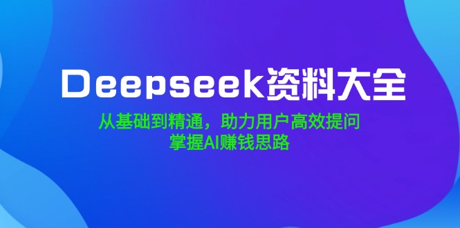 Deepseek资料大全，从基础到精通，助力用户高效提问，掌握AI赚钱思路-test