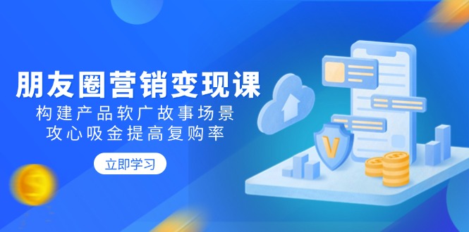 朋友圈营销变现课：构建产品软广故事场景，攻心吸金提高复购率-test