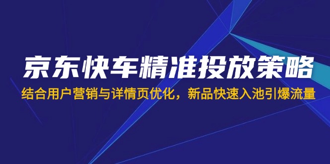 京东快车精准投放策略，结合用户营销与详情页优化，新品快速入池引爆流量-test