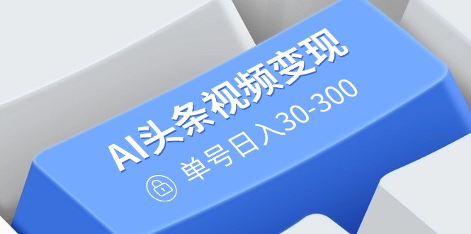 AI头条视频变现：AI原创搬运玩法，无需剪辑，多平台发布，单号日入30-300-test