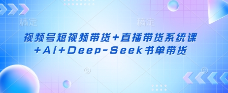 视频号短视频带货+直播带货系统课+AI+Deep-Seek书单带货-test