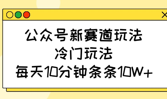 公众号新赛道玩法，冷门玩法，每天10分钟条条10W+-test