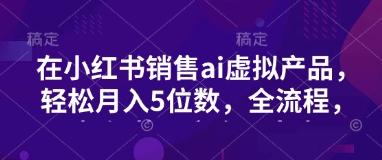小红书销售ai虚拟产品，轻松月入5位数，全流程，超细节变现过程，完全无卡点-test