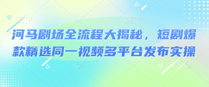河马剧场全流程大揭秘，短剧爆款精选同一视频多平台发布实操-test