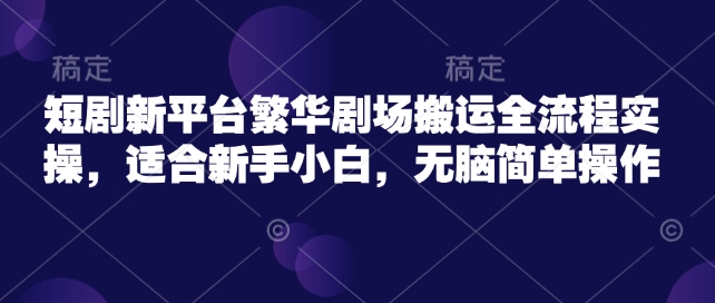 短剧新平台繁华剧场搬运全流程实操，适合新手小白，无脑简单操作-test