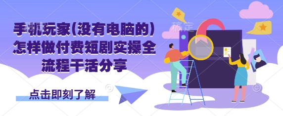 手机玩家(没有电脑的)怎样做付费短剧实操全流程干活分享-test