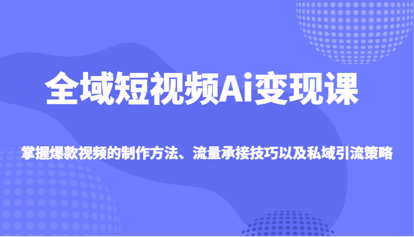 全域短视频Ai变现课，掌握爆款视频的制作方法、流量承接技巧以及私域引流策略-test
