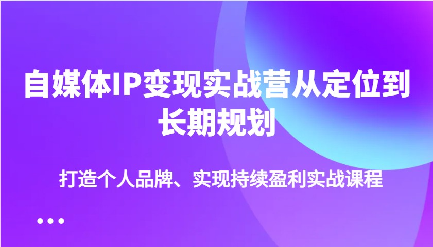 自媒体IP变现实战营从定位到长期规划，打造个人品牌、实现持续盈利实战课程-test