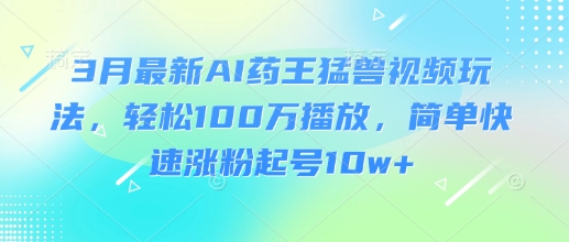 3月最新AI药王猛兽视频玩法，轻松100W播放，简单快速涨粉起号10w+-test