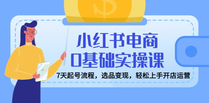 小红书电商0基础实操课，7天起号流程，选品变现，轻松上手开店运营-test
