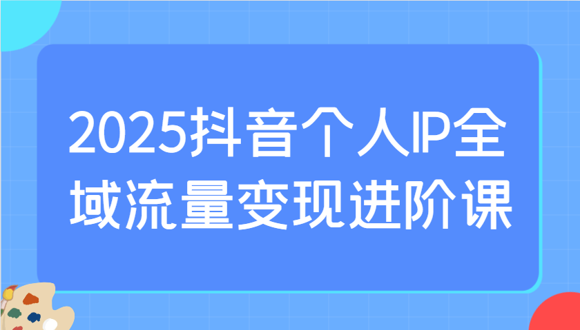 2025抖音个人IP全域流量变现进阶课：选爆品、抖音付费投流、千川投流实操及优化等-test