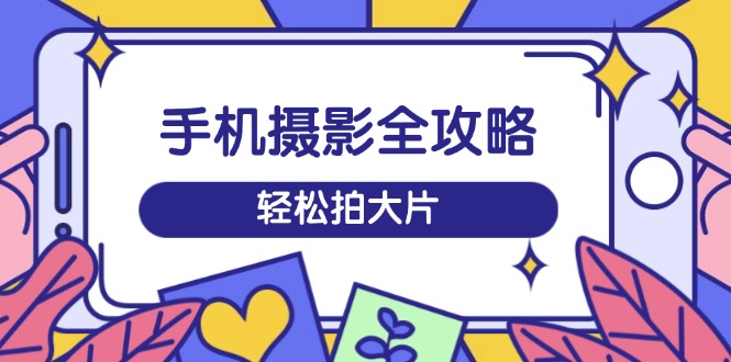 手机摄影全攻略，从拍摄到剪辑，训练营带你玩转短视频，轻松拍大片-test