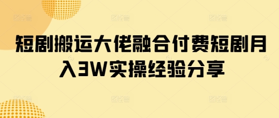 短剧搬运大佬融合付费短剧月入3W实操经验分享-test