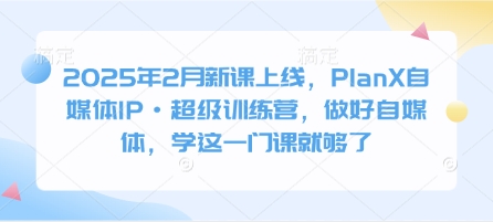 2025年2月新课上线，PlanX自媒体IP·超级训练营，做好自媒体，学这一门课就够了-test