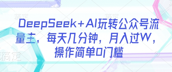 DeepSeek+AI玩转公众号流量主，每天几分钟，月入过W，操作简单0门槛-test