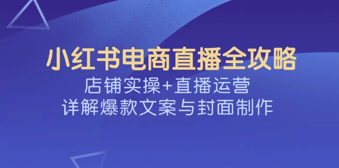小红书电商直播全攻略，店铺实操+直播运营，详解爆款文案与封面制作-test