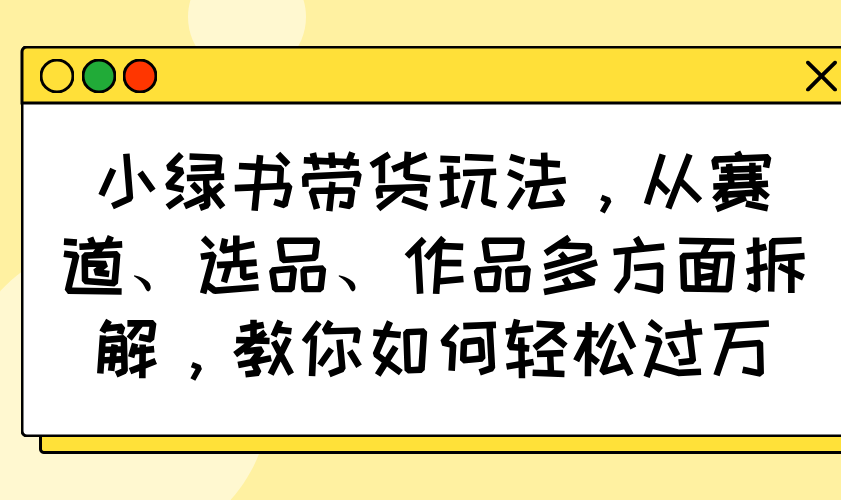 小绿书带货玩法，从赛道、选品、作品多方面拆解，教你如何轻松过万-test