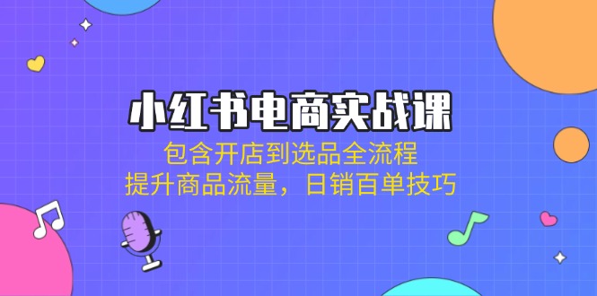 小红书电商实战课：包含开店到选品全流程，提升商品流量，日销百单技巧-test