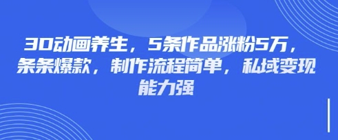 3D动画养生，5条作品涨粉5万，条条爆款，制作流程简单，私域变现能力强-test