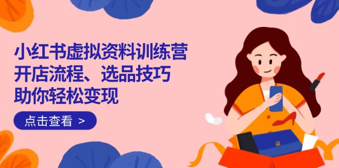 小红书虚拟资料训练营：开店流程、选品技巧一网打尽，助你轻松变现-test