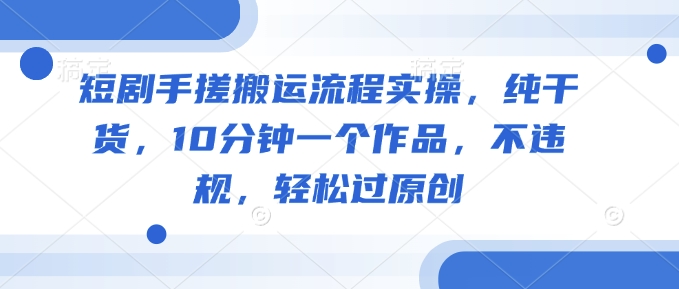 短剧手搓搬运流程实操，纯干货，10分钟一个作品，不违规，轻松过原创-test