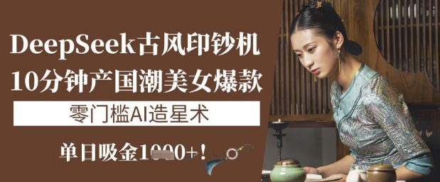 DeepSeek古风印钞机：10分钟产国潮美女爆款，单日吸金1k+，零门槛AI造星术-test