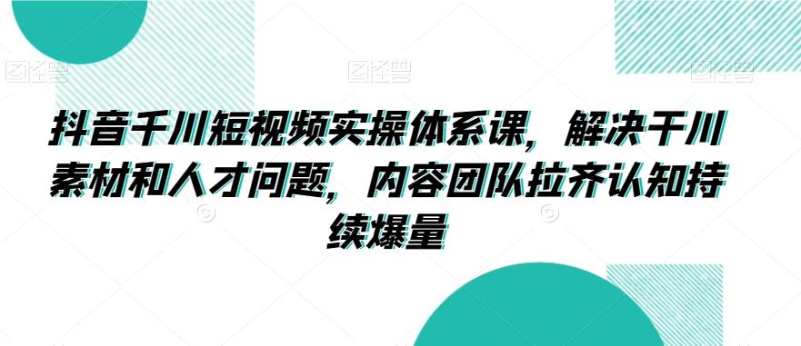 抖音千川短视频实操体系课，解决干川素材和人才问题，内容团队拉齐认知持续爆量-test