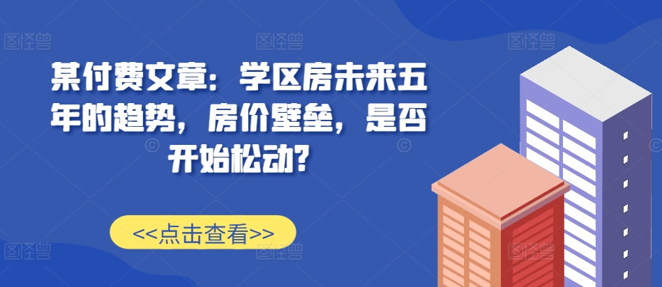 某付费文章：学区房未来五年的趋势，房价壁垒，是否开始松动?-test