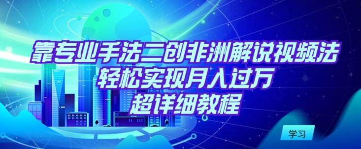 靠专业手法二创非洲解说视频玩法，轻松实现月入过万，超详细教程【揭秘】-test