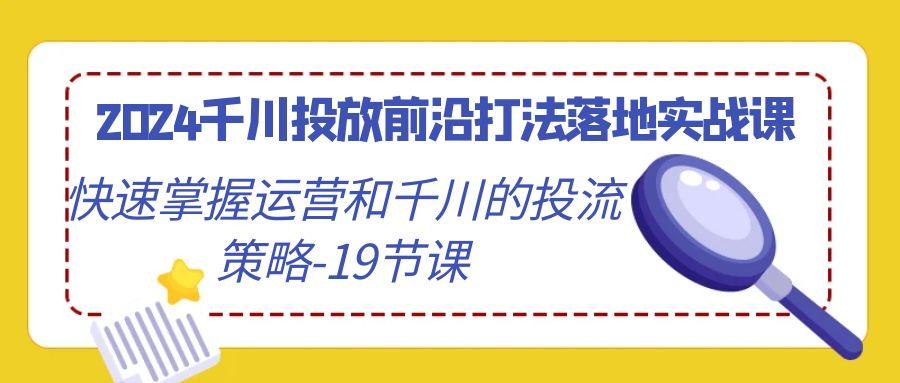 2024千川投放前沿打法落地实战课，快速掌握运营和千川的投流策略-19节课-test