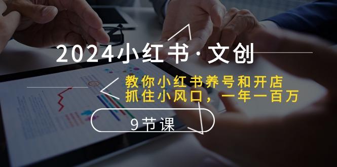 2024小红书·文创：教你小红书养号和开店、抓住小风口 一年一百万 (9节课-test