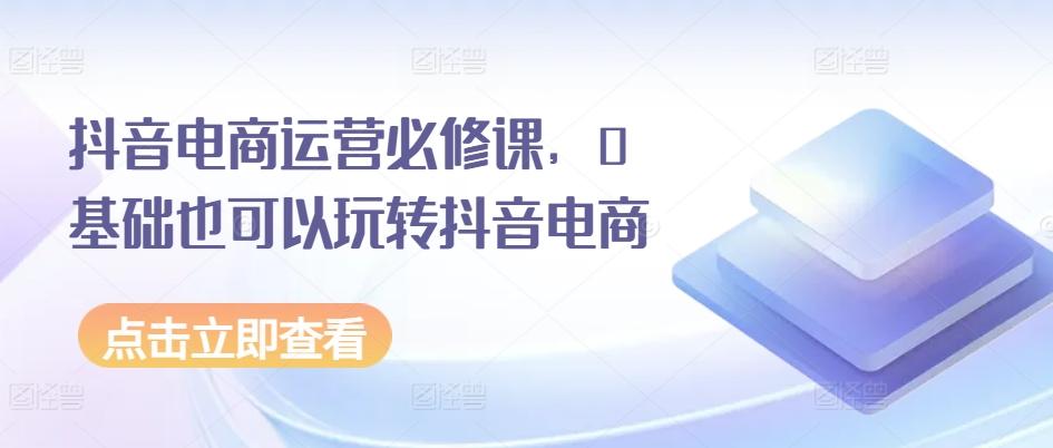 抖音电商运营必修课，0基础也可以玩转抖音电商-test