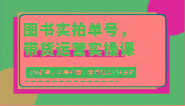 图书实拍单号，带货运营实操课：0粉起号，老号转型，零基础入门+进阶-test