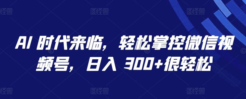 AI 时代来临，轻松掌控微信视频号，日入 300+很轻松【揭秘】-test