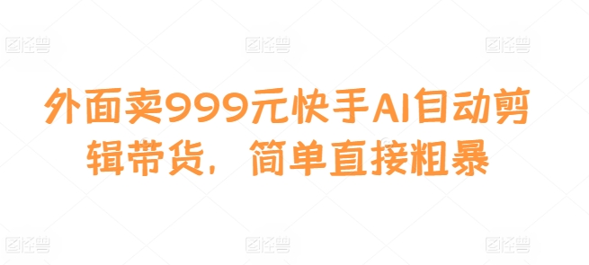 外面卖999元快手AI自动剪辑带货，简单直接粗暴-test