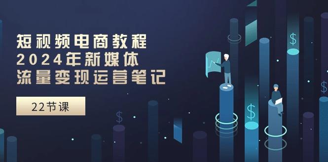 短视频电商教程：2024年新媒体流量变现运营笔记(25节课-test