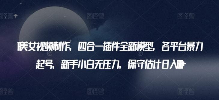 AI美女视频制作，四合一插件全新模型，各平台暴力起号，新手小白无压力，保守估计日入600+【揭秘】-test