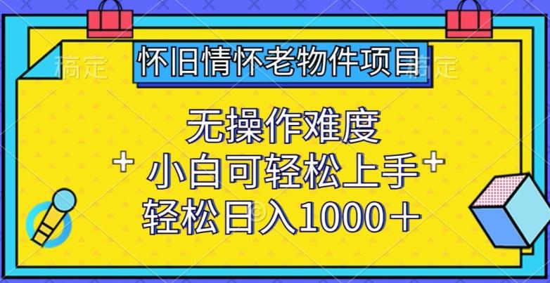 怀旧情怀老物件项目，无操作难度，小白可轻松上手，轻松日入1000+【揭秘】-test