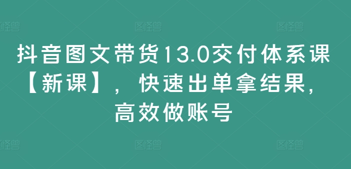 抖音图文带货13.0交付体系课【新课】，快速出单拿结果，高效做账号-test