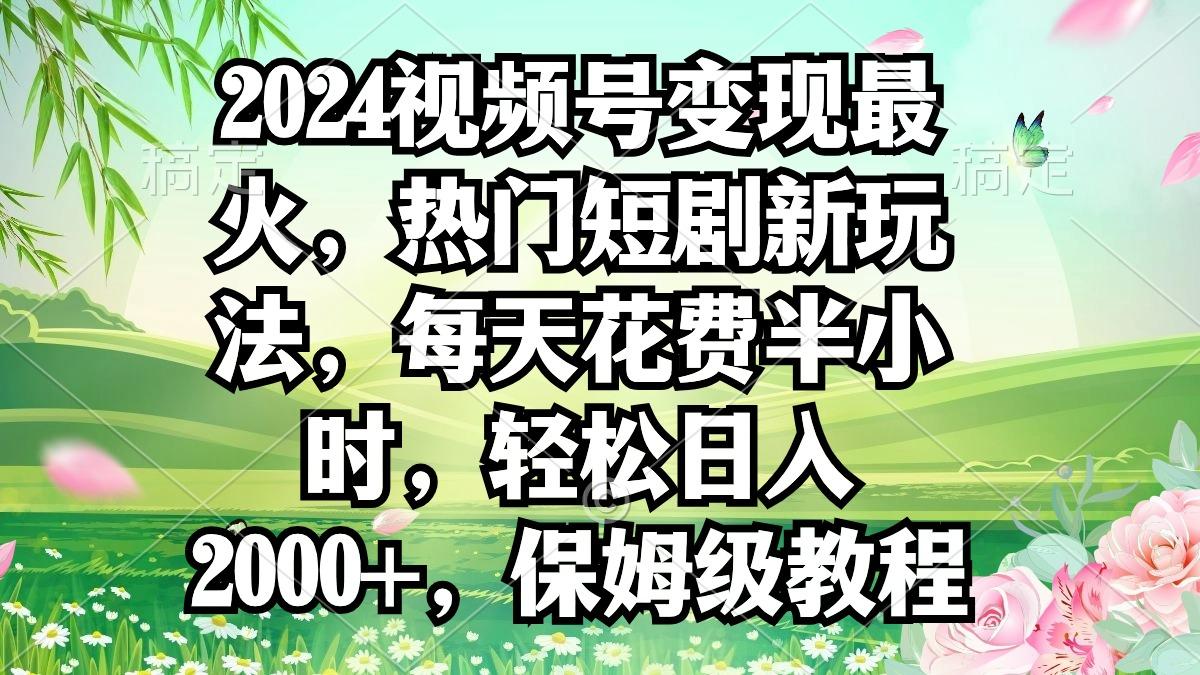2024视频号变现最火，热门短剧新玩法，每天花费半小时，轻松日入2000+，…-test