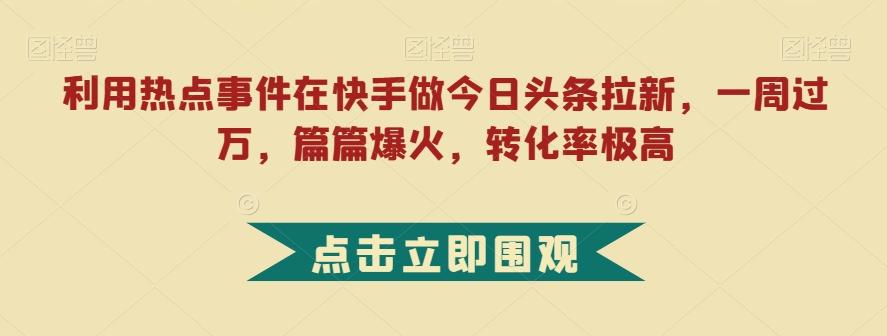 利用热点事件在快手做今日头条拉新，一周过万，篇篇爆火，转化率极高【揭秘】-test