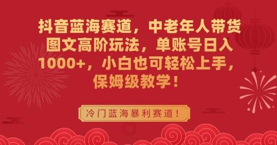 抖音蓝海赛道，中老年人带货图文高阶玩法，单账号日入1000+，小白也可轻松上手，保姆级教学【揭秘】-test