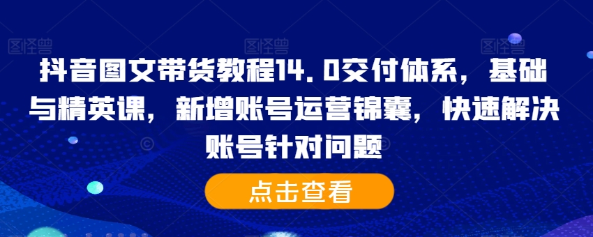 抖音图文带货教程14.0交付体系，基础与精英课，新增账号运营锦囊，快速解决账号针对问题-test