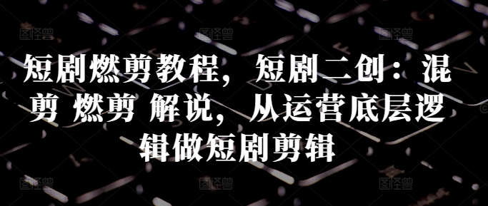 短剧燃剪教程，短剧二创：混剪 燃剪 解说，从运营底层逻辑做短剧剪辑-test
