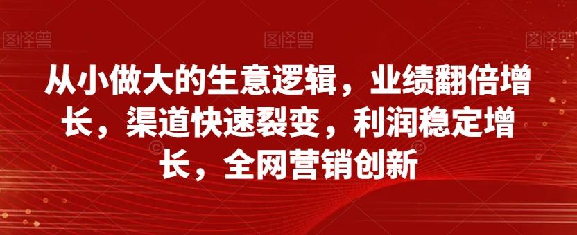从小做大的生意逻辑，业绩翻倍增长，渠道快速裂变，利润稳定增长，全网营销创新-test