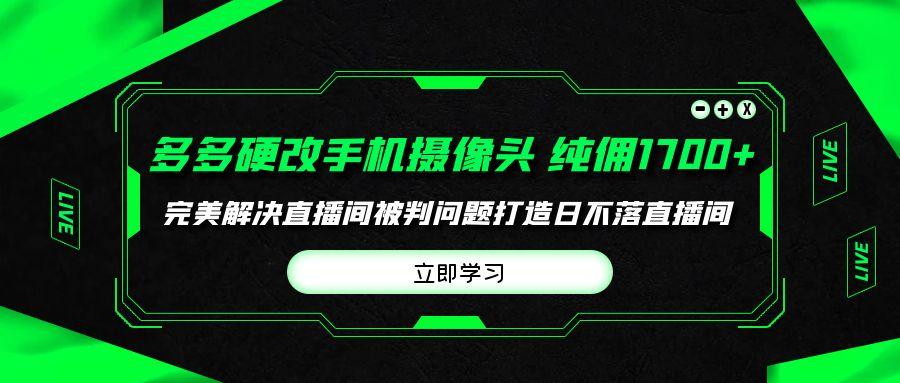 (9987期)多多硬改手机摄像头，单场带货纯佣1700+完美解决直播间被判问题，打造日…-test