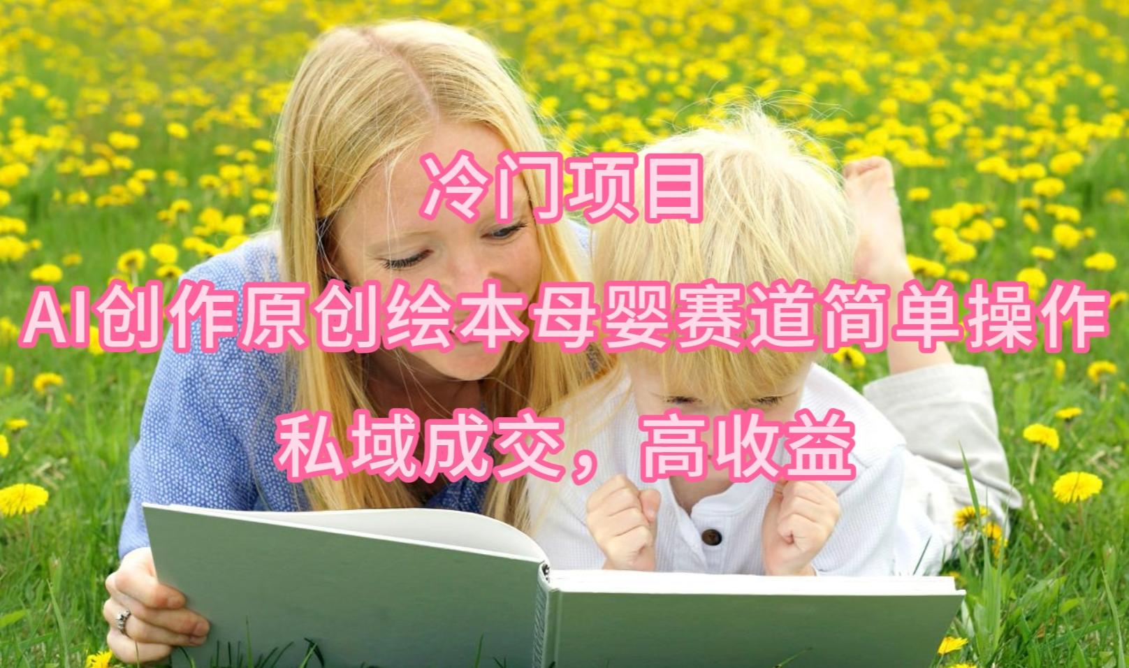 (9726期)冷门项目，AI创作原创绘本母婴赛道简单操作，私域成交，高收益-test